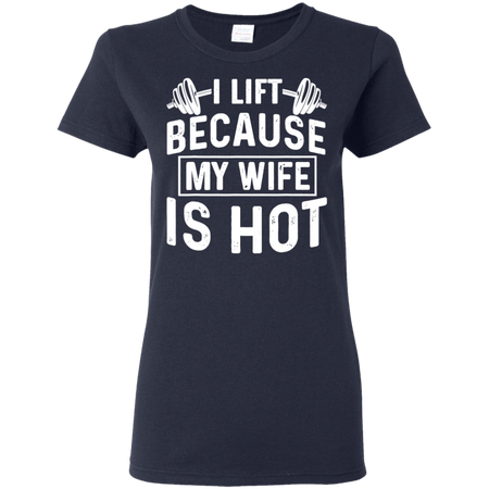 I Lift Because My Wife Is Hot Shirt G500L Gildan Ladies 5 3 oz T Shirt