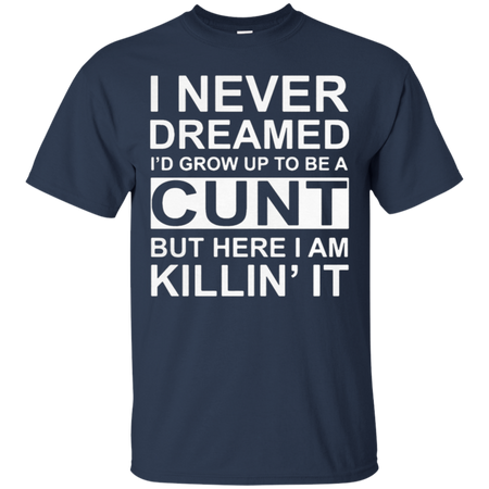 I never dreamed I d grow up to be a cunt but here I am killin it T Shirt