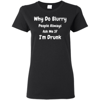 Why Do Blurry People Always Ask Me If I m Drunk Shirt G500L Gildan Ladies 5 3 oz T Shirt