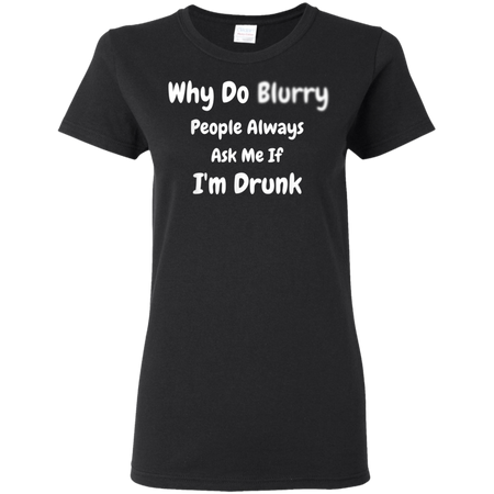 Why Do Blurry People Always Ask Me If I m Drunk Shirt G500L Gildan Ladies 5 3 oz T Shirt