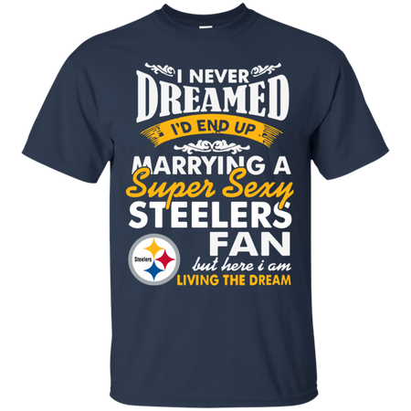 I Never Dreamed I D End Up Marrying A Super Sexy Steelers Fan T Shirt