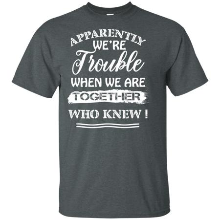 Apparently We re Trouble When We Are Together Who Knew Shirt G200 Gildan Ultra Cotton T Shirt