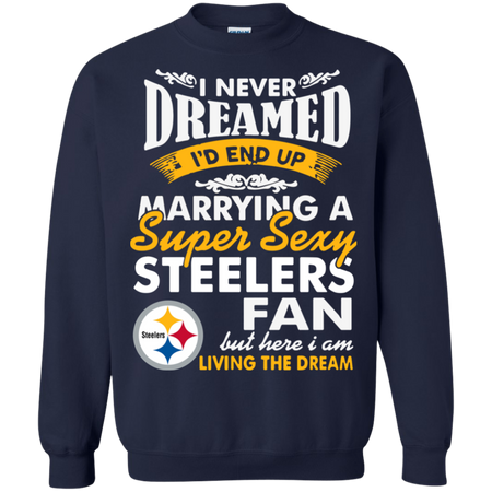 I Never Dreamed I D End Up Marrying A Super Sexy Steelers Fan Sweatshirt