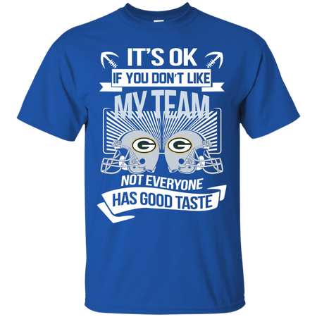 It s Ok If You Don t Like My Team Green Bay Packers Not Everyone Has Good Taste T shirt