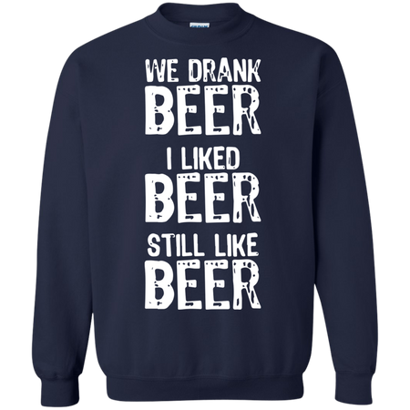 We Drank Beer I Liked Beer Still Like Beer Sweatshirt