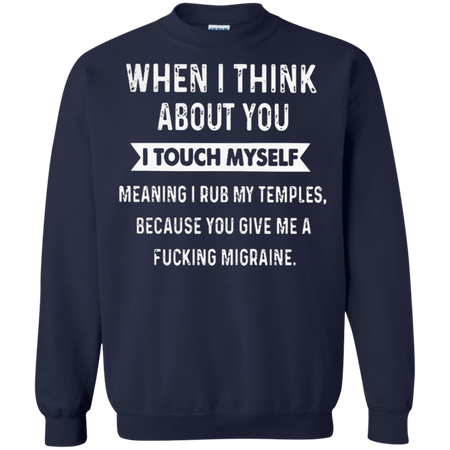 When I think about you I touch myself meaning I rub my temples because you give me a fucking migraine Sweatshirt