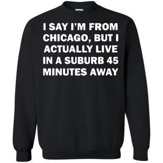 I say I m from Chicago but I actually live in a suburb 45 minutes away Sweatshirt