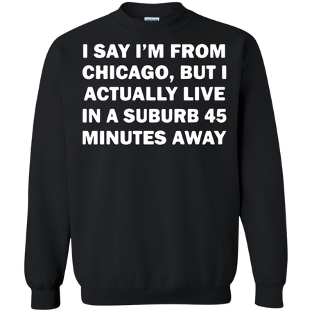 I say I m from Chicago but I actually live in a suburb 45 minutes away Sweatshirt