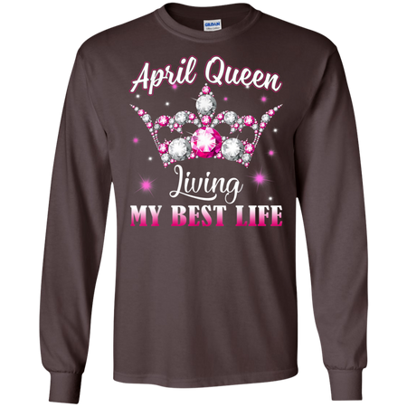 April Queen I m Living My Best Life Birthday Gift Shirt G240 Gildan LS Ultra Cotton T Shirt