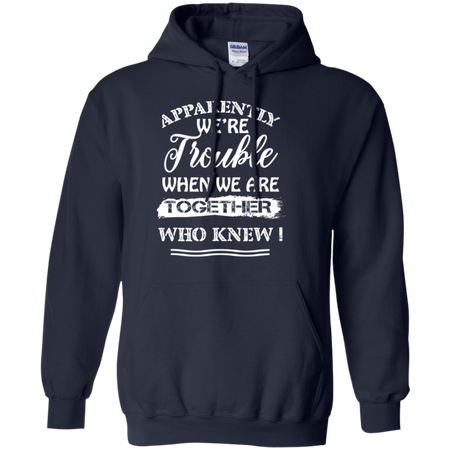 Apparently We re Trouble When We Are Together Who Knew Shirt G185 Gildan Pullover Hoodie 8 oz