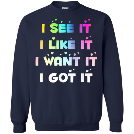 I See It I Like It I Want It I Got It Shirt G180 Gildan Crewneck Pullover Sweatshirt  8 oz.