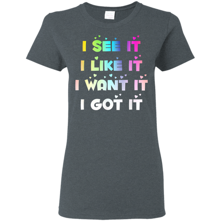 I See It I Like It I Want It I Got It Shirt G500L Gildan Ladies' 5.3 oz. T-Shirt