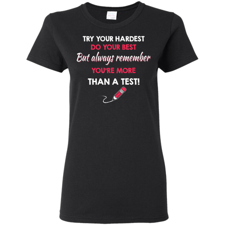 Try Your Hardest Do Your Best But Always Remember You re Than A Test Shirt G500L Gildan Ladies 5 3 oz T Shirt