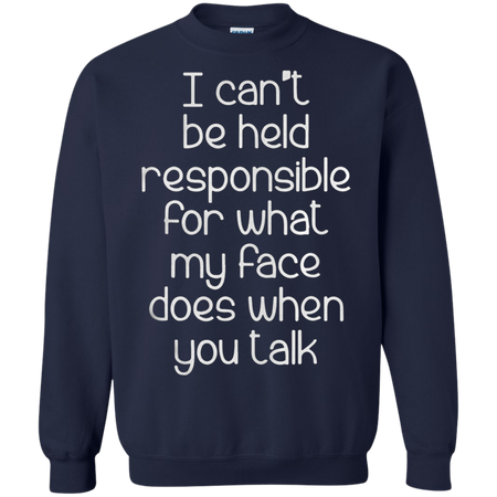 I can t be held responsible for what my face does when you talk Sweatshirt