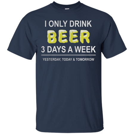 I only drink beer 3 days a week yesterday today and tomorrow T Shirt