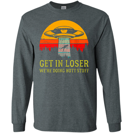 Get In Loser We re Doing Butt Stuff Vintage Shirt G240 Gildan LS Ultra Cotton T Shirt