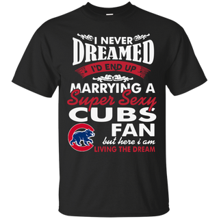 I Never Dreamed I D End Up Marrying A Super Sexy Cubs Fan T Shirt