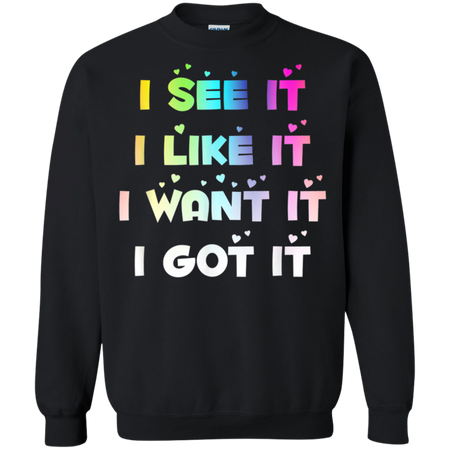 I See It I Like It I Want It I Got It Shirt G180 Gildan Crewneck Pullover Sweatshirt  8 oz.