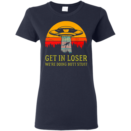 Get In Loser We re Doing Butt Stuff Vintage Shirt G500L Gildan Ladies 5 3 oz T Shirt