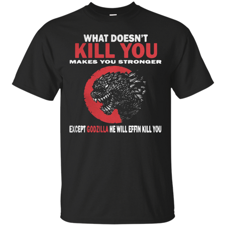 What Doesn t Kill You Makes You Stronger Except Godzilla T Shirt