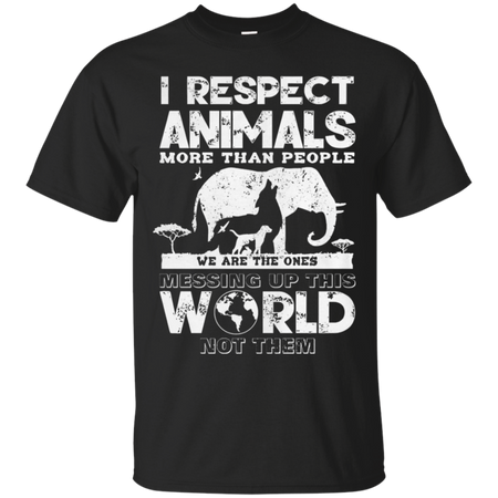 I respect animals more than people we are the ones messing up this world not the T Shirt