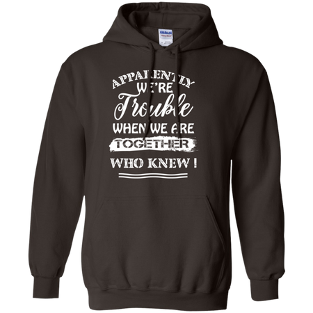 Apparently We re Trouble When We Are Together Who Knew Shirt G185 Gildan Pullover Hoodie 8 oz