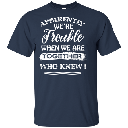 Apparently We re Trouble When We Are Together Who Knew Shirt G200 Gildan Ultra Cotton T Shirt