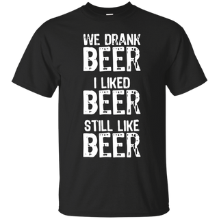 We Drank Beer I Liked Beer Still Like Beer T Shirt