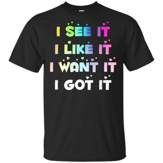 I See It I Like It I Want It I Got It Shirt G200 Gildan Ultra Cotton T-Shirt