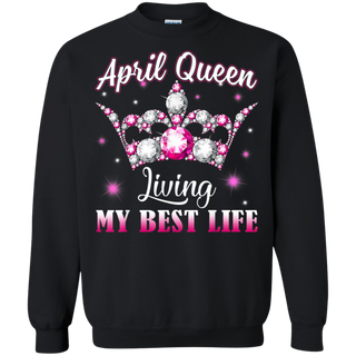 April Queen I m Living My Best Life Birthday Gift Shirt G180 Gildan Crewneck Pullover Sweatshirt 8 oz