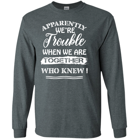 Apparently We re Trouble When We Are Together Who Knew Shirt G240 Gildan LS Ultra Cotton T Shirt